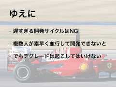 • 遅すぎる開発サイクルはNG• 複数人が素早く並行して開発できないと• でもデグレードは起こしてはいけないゆえに 