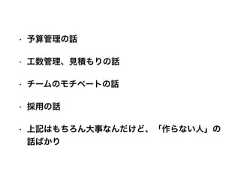 • 予算管理の話• 工数管理、見積もりの話• チームのモチベートの話• 採用の話• 上記はもちろん大事なんだけど、「作らない人」の話ばかり 