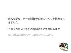 • 素人ながら、チーム開発の改善にいくつか関わってきました• そのうちのいくつかの事例についてお話します※出てくる事例は過去のあるプロジェクトのその当時の例をデフォルメしたものです。 