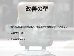 • TracやSubversionの導入、検証を行うためのリソースがない• 人のリソース• サーバリソース改善の壁 