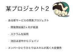 • ある新サービスの開発プロジェクト• 開発開始後2ヶ月が経過• スクラムを採用• 池田は途中からジョイン• メンバーひとりひとりはスキルが高く大変優秀某プロジェクト2 