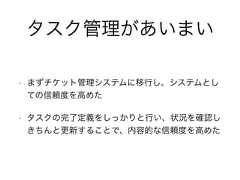 タスク管理があいまい• まずチケット管理システムに移行し、システムとしての信頼度を高めた• タスクの完了定義をしっかりと行い、状況を確認しきちんと更新することで、内容的な信頼度を高めた 