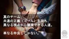 真のチーム：共通の正義（ゴール）を持ち、異なる視点から議論できる人達。単なる仲良しじゃない。 