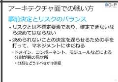 アーキテクチャ面での戦い方事前決定とリスクのバランス• リスクとは不確定要素であり、確定できないなら決めてはならない• 決められないことの決定を遅らせるための手を打って、マネジメントにゆだねる»ドメイン、コンポーネント、モジュールなどによる分割が腕の見せ所▸分割をどうすべきかは割愛23 