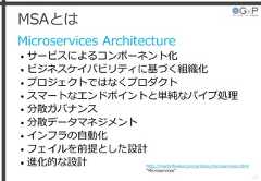 MSAとはMicroservices Architecture• サービスによるコンポーネント化• ビジネスケイパビリティに基づく組織化• プロジェクトではなくプロダクト• スマートなエンドポイントと単純なパイプ処理• 分散ガバナンス• 分散データマネジメント• インフラの自動化• フェイルを前提とした設計• 進化的な設計27http://martinfowler.com/articles/microservices.html“Microservices” 