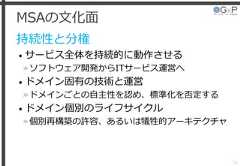 MSAの文化面持続性と分権• サービス全体を持続的に動作させる»ソフトウェア開発からITサービス運営へ• ドメイン固有の技術と運営»ドメインごとの自主性を認め、標準化を否定する• ドメイン個別のライフサイクル»個別再構築の許容、あるいは犠牲的アーキテクチャ30 