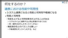 何をするのか？連携における性能や可用性• システム連携になると性能と可用性や複雑になる• 性能と可用性»性能を上げると可用性要求が上がることがある▸リアルタイムに連携すると停止影響が大きくなる▸例：基幹は日中しかオンラインがない»機能適合性とのバランスも難しい▸手動連携をオンライン化する、など32 
