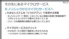その先にあるマイクロサービスモノリシックからマイクロサービスへ• 大きなシステムを「1つのアプリ」で実現する弊害»モノリシック（一枚岩）になっていると機能の改善で影響調査やリグレッションテストが膨大にかかってくる»リリースも機能間の調整が必要になってしまう• マイクロサービスのメリット»小さなサービス単位で機能をいれかえられる▸※小さなサービス同士が疎結合に連携していれば38 