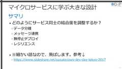 マイクロサービスに学ぶ大きな設計サマリ• どのようにサービス同士の結合度を調整するか？»データ分離»メッセージ連携»無停止デプロイ»レジリエンス• ※細かい話なので、飛ばします。参考↓» https://www.slideshare.net/yusuke/aws-dev-day-tokyo-201743 