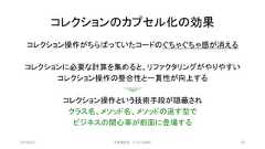 コレクションのカプセル化の効果コレクション操作がちらばっていたコードのぐちゃぐちゃ感が消えるコレクションに必要な計算を集めると、リファクタリングがやりやすいコレクション操作の整合性と一貫性が向上するコレクション操作という技術手段が隠蔽されクラス名、メソッド名、メソッドの返す型でビジネスの関心事が前面に登場する2019/3/22 ©有限会社 システム設計 55 