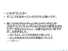 • いかがでしたか?• すこしでも分かっていただけたら幸いです。• 他にもPNGやGIFやmp3やLZHや7zやBZ2や  LZSS(アルゴリズム)やLZMAやXORで暗号化され  たデータなどなどなどなど…も盛り込みたい所です  が、力尽きました。 – (というより、よくこの内容8分で話したな…) – 以上の形式はみなさまの宿題ということで。 – ＼えー／                                79 / 83 