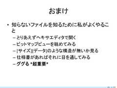 おまけ• 知らないファイルを知るために私がよくやるこ  と – とりあえずヘキサエディタで開く – ビットマップビューを眺めてみる – [サイズ][データ]のような構造が無いか見る – 仕様書があればそれに目を通してみる – ググる *超重要*                            81 / 83 
