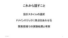 これから話すこと2019/8/31 2設計スタイルの選択ドメインロジックに焦点をあわせる開発現場での実験結果と考察 