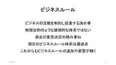 ビジネスルール2019/8/31 21ビジネスの活動を制約し促進する決め事物理法則のような論理的な体系ではない過去の意思決定の積み重ね現在のビジネスルール体系は通過点これからもビジネスルールの追加や変更が続く 