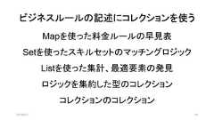 ビジネスルールの記述にコレクションを使う2019/8/31 49Mapを使った料金ルールの早見表Setを使ったスキルセットのマッチングロジックListを使った集計、最適要素の発見ロジックを集約した型のコレクションコレクションのコレクション 