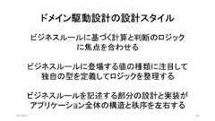 ドメイン駆動設計の設計スタイル2019/8/31 58ビジネスルールに基づく計算と判断のロジックに焦点を合わせるビジネスルールに登場する値の種類に注目して独自の型を定義してロジックを整理するビジネスルールを記述する部分の設計と実装がアプリケーション全体の構造と秩序を左右する 