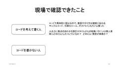 現場で確認できたこと2019/8/31 60コードを考えて書く人コードで具体的に話せるので、意図ややり方は確実に伝わるサンプルコード、可視化ツール、ガイドラインもだいぶ整った入出力に焦点をあわせる設計スタイルからの転換パターンは個人差体にどのくらいしみついているか？ どのくらい発想が柔軟か？コードを書かない人 