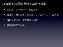 1. FuelPHPに興味を持ったきっかけ •   なんかフレームワークを使おう •   最近よく聞くようになったフレームワーク「FuelPHP」 •   RESTコントローラが簡単っぽい •   試しに調べてみよう 