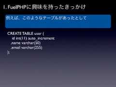 1. FuelPHPに興味を持ったきっかけ例えば、このようなテーブルがあったとして CREATE TABLE user (     id int(11) auto_increment    ,name varchar(50)    ,email varchar(255) ); 