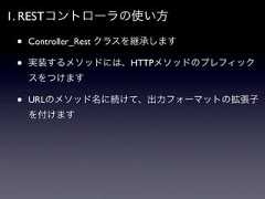 1. RESTコントローラの使い方 •   Controller_Rest クラスを継承します •   実装するメソッドには、HTTPメソッドのプレフィック     スをつけます •   URLのメソッド名に続けて、出力フォーマットの拡張子     を付けます 