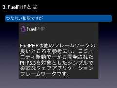 2. FuelPHPとは つたない和訳ですが      FuelPHPは他のフレームワークの      良いところを参考にし、コミュ      ニティ駆動で一から開発された      PHP5.3を対象としたシンプルで      柔軟なウェブアプリケーション      フレームワークです。 