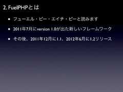 2. FuelPHPとは •   フューエル・ピー・エイチ・ピーと読みます •   2011年7月にversion 1.0が出た新しいフレームワーク •   その後、2011年12月に1.1、2012年6月に1.2リリース 