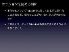 セッションを始める前に•   事前のヒアリングでFuelPHPに関しては名前は聞いた    ことあるけど、使ってことがないという人が多かった    です•   とりあえず、ざっくりFuelPHPの概要を伝えるスライド    を作りました 