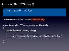 4. Controllerでのお約束 ファイル名はすべて小文字APPPATH/classes/controller/welcome.phpclass Controller_Welcome extends Controller{ public function action_index() {  return Response::forge(View::forge('welcome/index')); }} 