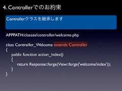 4. Controllerでのお約束 Controllerクラスを継承しますAPPPATH/classes/controller/welcome.phpclass Controller_Welcome extends Controller{ public function action_index() {  return Response::forge(View::forge('welcome/index')); }} 