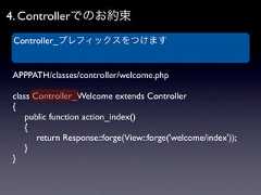 4. Controllerでのお約束 Controller_プレフィックスをつけますAPPPATH/classes/controller/welcome.phpclass Controller_Welcome extends Controller{ public function action_index() {  return Response::forge(View::forge('welcome/index')); }} 