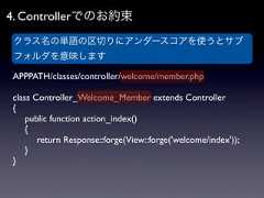 4. Controllerでのお約束 クラス名の単語の区切りにアンダースコアを使うとサブ フォルダを意味しますAPPPATH/classes/controller/welcome/member.phpclass Controller_Welcome_Member extends Controller{ public function action_index() {  return Response::forge(View::forge('welcome/index')); }} 