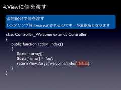 4.Viewに値を渡す連想配列で値を渡すレンダリング時にextract()されるのでキーが変数名となりますclass Controller_Welcome extends Controller{ public function action_index() {  $data = array();  $data['name'] = 'foo';  return View::forge('welcome/index', $data); }} 