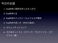 今日のお話1. FuelPHPに興味を持ったきっかけ2. FuelPHPとは3. FuelPHPのインストールとフォルダ構成4. FuelPHPの使い方（MVCの基本）5. セキュリティについて6. その他ざっくりと（デバッグ、プロファイラ、コア  クラス一覧） 