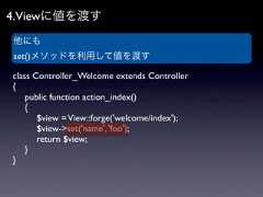 4.Viewに値を渡す他にもset()メソッドを利用して値を渡すclass Controller_Welcome extends Controller{ public function action_index() {  $view = View::forge('welcome/index');  $view->set('name', 'foo');  return $view; }} 
