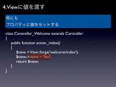 4.Viewに値を渡す他にもプロパティに値をセットするclass Controller_Welcome extends Controller{ public function action_index() {  $view = View::forge('welcome/index');  $view->name = 'foo';  return $view; }} 