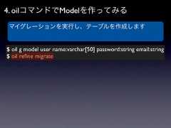 4. oilコマンドでModelを作ってみるマイグレーションを実行し、テーブルを作成します$ oil g model user name:varchar[50] password:string email:string$ oil reﬁne migrate 