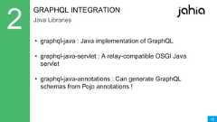 16GRAPHQL INTEGRATIONJava Libraries• graphql-java : Java implementation of GraphQL• graphql-java-servlet : A relay-compatible OSGI Javaservlet• graphql-java-annotations : Can generate GraphQLschemas from Pojo annotations ! 