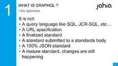 3WHAT IS GRAPHQL ?I like oppositesIt is not:• A query language like SQL, JCR-SQL, etc…• A URL specification• A finalized standard• A standard submitted to a standards body• A 100% JSON standard• A mature standard, changes are stillhappening 
