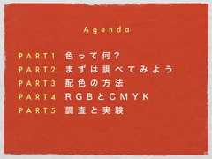 P A R T 1 色 っ て 何 ?P A R T 2 ま ず は 調 べ て み よ うP A R T 3 配 色 の 方 法P A R T 4 R G B と C M Y KP A R T 5 調 査 と 実 験A g e n d a 