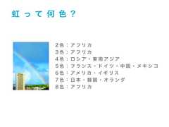 2 色 ： ア フ リ カ3 色 ： ア フ リ カ4 色 ： ロ シ ア ・ 東 南 ア ジ ア5 色 ： フ ラ ン ス ・ ド イ ツ ・ 中 国 ・ メ キ シ コ6 色 ： アメ リ カ ・ イギ リ ス7 色 ： 日 本 ・ 韓 国 ・ オ ラ ン ダ8 色 ： ア フ リ カ虹 っ て 何 色 ? 