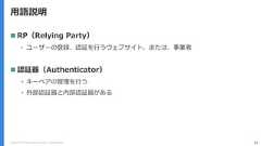 Copyright (C) 2018 Yahoo Japan Corporation. All Rights Reserved. 10用語説明 RP（Relying Party）• ユーザーの登録、認証を⾏うウェブサイト、または、事業者 認証器（Authenticator）• キーペアの管理を行う• 外部認証器と内部認証器がある 