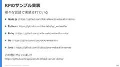 Copyright (C) 2018 Yahoo Japan Corporation. All Rights Reserved. 102RPのサンプル実装様々な言語で実装されている Node.js : https://github.com/fido-alliance/webauthn-demo Python : https://github.com/duo-labs/py_webauthn Ruby : https://github.com/cedarcode/webauthn-ruby Go : https://github.com/duo-labs/webauthn Java : https://github.com/Yubico/java-webauthn-serverこの他にもいっぱい!!https://github.com/apowers313/fido2-server-demo/ 