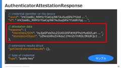 Copyright (C) 2018 Yahoo Japan Corporation. All Rights Reserved. 42AuthenticatorAttestationResponse{// credential identifier on the device"rawId": "imCIoe8U_N9M1rTGeCqJ96TAu5uqSPa7YUzd ... ","id": ” imCIoe8U_N9M1rTGeCqJ96TAu5uqSPa7YUzdh7qq ... ",// attestation data"response": {"clientDataJSON": ”eyJjaGFsbGVuZ2UiOiJJSFdtWjFPa1MydDZLaH ... ”,"attestationObject": ”o2NmbXRoZmlkby11MmZnYXR0U3RtdKJjc2 ... "},// extensions results struct"getClientExtensionResults": {},//  type of credential"type": "public-key”}サンプル 