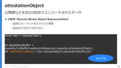 Copyright (C) 2018 Yahoo Japan Corporation. All Rights Reserved. 44attestationObject CBOR（Concise Binary Object Representation）• JSONフォーマットをバイナリで表現• JSONよりもサイズが小さいconst cbor = require('cbor');. . .let attestationBuffer =base64url.toBuffer(webAuthnResponse.response.attestationObject);let ctapMakeCredResp = cbor.decodeAllSync(attestationBuffer)[0];公開鍵などを含むCBORでエンコードされたデータサンプル 