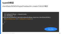 Copyright (C) 2018 Yahoo Japan Corporation. All Rights Reserved. 53typeの検証. . .let webauthnResp = request.bodylet clientData =JSON.parse(base64url.decode(webauthnResp.response.clientDataJSON));if(clientData.type !== 'webauthn.create') {. . .}})サンプルclientDataJSON内のtypeがwebauthn.createであるか確認 
