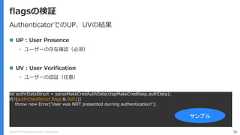 Copyright (C) 2018 Yahoo Japan Corporation. All Rights Reserved. 56flagsの検証let authrDataStruct = parseMakeCredAuthData(ctapMakeCredResp.authData);if(!(authrDataStruct.flags & 0x01))throw new Error('User was NOT presented durring authentication!');サンプルAuthenticatorでのUP、UVの結果 UP : User Presence• ユーザーの存在確認（必須） UV : User Verification• ユーザーの認証（任意） 