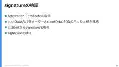Copyright (C) 2018 Yahoo Japan Corporation. All Rights Reserved. 58signatureの検証 Attestation Certificateの取得 authDataのパラメーターとclientDataJSONのハッシュ値を連結 attStmtからsignatureを取得 signatureを検証 