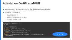 Copyright (C) 2018 Yahoo Japan Corporation. All Rights Reserved. 59Attestation Certificateの取得 authData内にあるattSmtのx5c（X.509 Certificate Chain） PEM形式に変換する• Base64エンコード• 64文字ごとに改行コードをいれる• ヘッダとフッタを入れるlet ASN1toPEM = (pkBuffer) => {let type;. . .type = 'CERTIFICATE';}let b64cert = pkBuffer.toString('base64');let PEMKey = '';for(let i = 0; i < Math.ceil(b64cert.length / 64); i++) {let start = 64 * i;PEMKey += b64cert.substr(start, 64) + '¥n';}PEMKey = `-----BEGIN ${type}-----¥n` + PEMKey + `-----END ${type}-----¥n`;return PEMKey}サンプル 