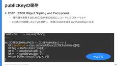 Copyright (C) 2018 Yahoo Japan Corporation. All Rights Reserved. 66publicKeyの保存 COSE（CBOR Object Signing and Encryption）• 暗号鍵を表現するためのJSONをCBORエンコードしたフォーマット• COSEから取得したxとyを連結し、先頭に0x04を加えるとPublicKeyになるconst cbor = require('cbor');. . .let COSEECDHAtoPKCS = (COSEPublicKey) => {let coseStruct = cbor.decodeAllSync(COSEPublicKey)[0];let tag = Buffer.from([0x04]);let x = coseStruct.get(-2);let y = coseStruct.get(-3);return Buffer.concat([tag, x, y])}サンプル 