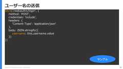 Copyright (C) 2018 Yahoo Japan Corporation. All Rights Reserved. 72ユーザー名の送信fetch('/webauthn/login', {method: 'POST',credentials: 'include',headers: {'Content-Type': 'application/json'},body: JSON.stringify({username: this.username.value})})サンプル 